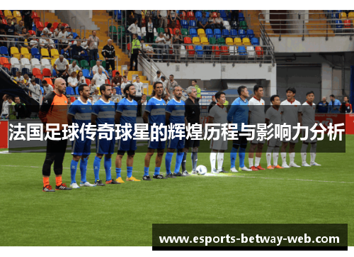 法国足球传奇球星的辉煌历程与影响力分析