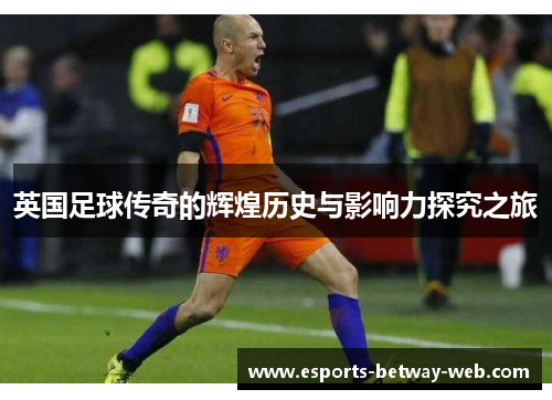 英国足球传奇的辉煌历史与影响力探究之旅