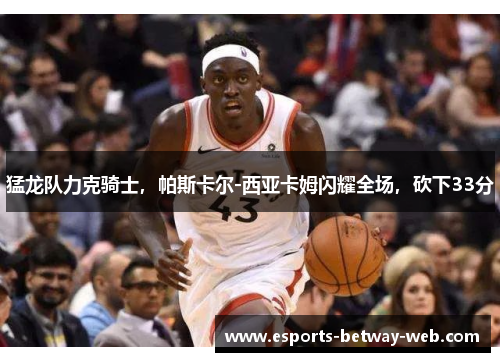 猛龙队力克骑士，帕斯卡尔-西亚卡姆闪耀全场，砍下33分