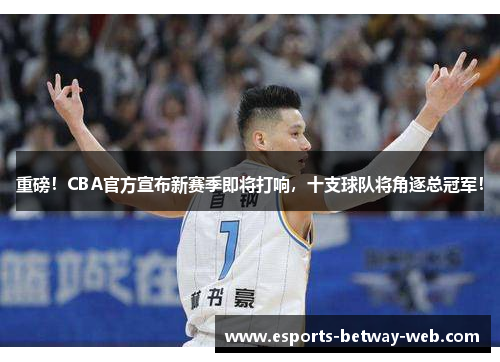 重磅！CBA官方宣布新赛季即将打响，十支球队将角逐总冠军！